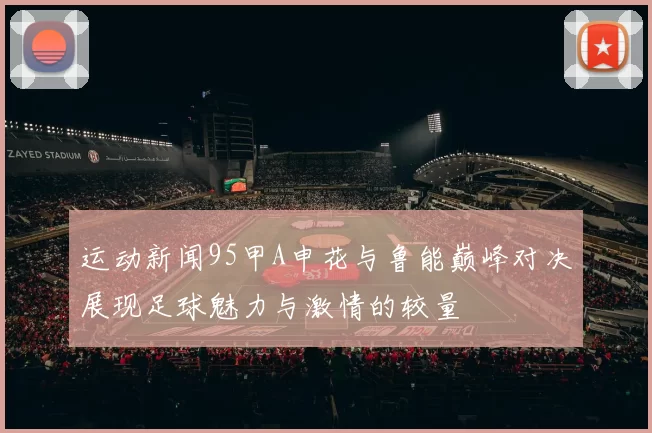 运动新闻95甲A申花与鲁能巅峰对决展现足球魅力与激情的较量