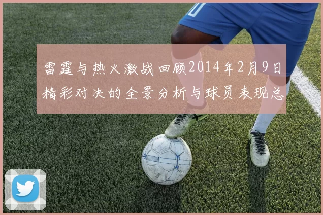雷霆与热火激战回顾2014年2月9日精彩对决的全景分析与球员表现总结