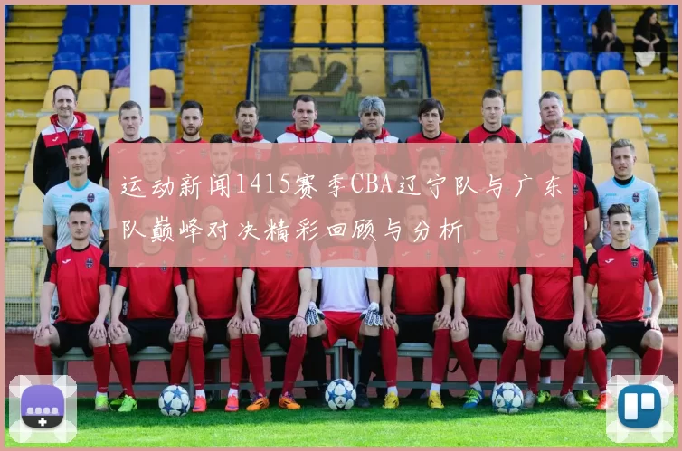 运动新闻1415赛季CBA辽宁队与广东队巅峰对决精彩回顾与分析