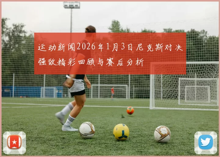 运动新闻2026年1月3日尼克斯对决强敌精彩回顾与赛后分析